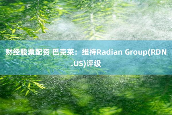 财经股票配资 巴克莱：维持Radian Group(RDN.US)评级
