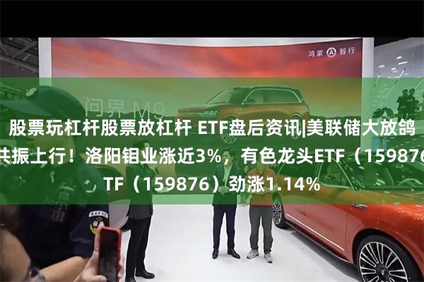 股票玩杠杆股票放杠杆 ETF盘后资讯|美联储大放鸽声，有色金属共振上行！洛阳钼业涨近3%，有色龙头ETF（159876）劲涨1.14%