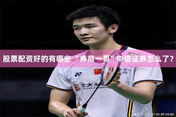 股票配资好的有哪些 “券商一哥”中信证券怎么了？