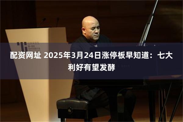 配资网址 2025年3月24日涨停板早知道：七大利好有望发酵