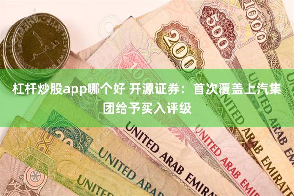 杠杆炒股app哪个好 开源证券：首次覆盖上汽集团给予买入评级