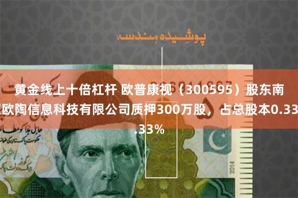 黄金线上十倍杠杆 欧普康视（300595）股东南京欧陶信息科技有限公司质押300万股，占总股本0.33%