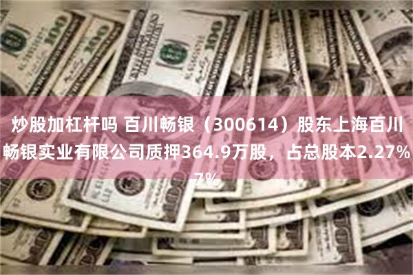 炒股加杠杆吗 百川畅银（300614）股东上海百川畅银实业有限公司质押364.9万股，占总股本2.27%