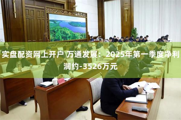 实盘配资网上开户 万通发展：2025年第一季度净利润约-3526万元