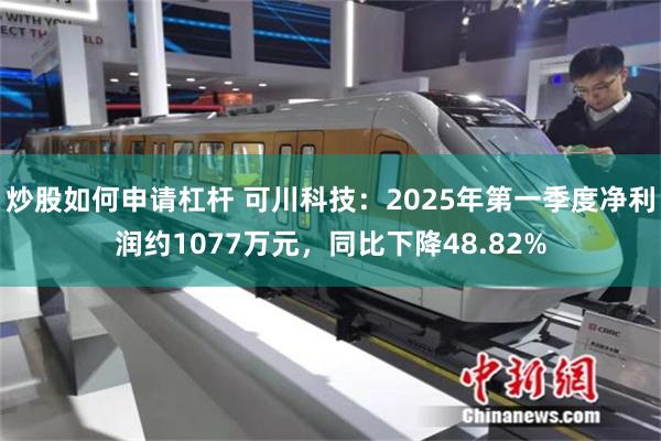 炒股如何申请杠杆 可川科技：2025年第一季度净利润约1077万元，同比下降48.82%