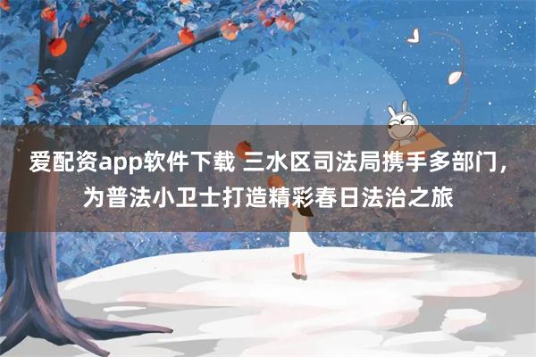 爱配资app软件下载 三水区司法局携手多部门，为普法小卫士打造精彩春日法治之旅