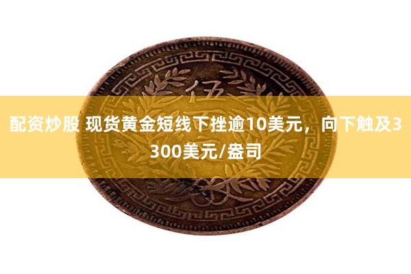 配资炒股 现货黄金短线下挫逾10美元，向下触及3300美元/盎司
