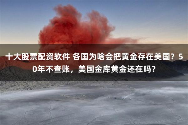 十大股票配资软件 各国为啥会把黄金存在美国？50年不查账，美国金库黄金还在吗？