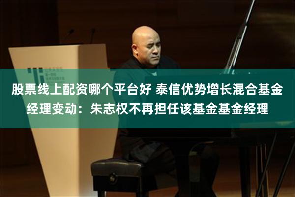 股票线上配资哪个平台好 泰信优势增长混合基金经理变动：朱志权不再担任该基金基金经理