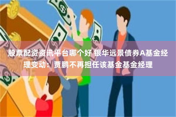 股票配资资讯平台哪个好 银华远景债券A基金经理变动：贾鹏不再担任该基金基金经理