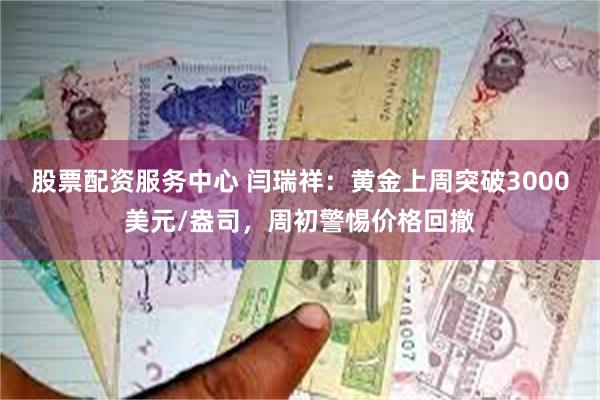 股票配资服务中心 闫瑞祥：黄金上周突破3000美元/盎司，周初警惕价格回撤