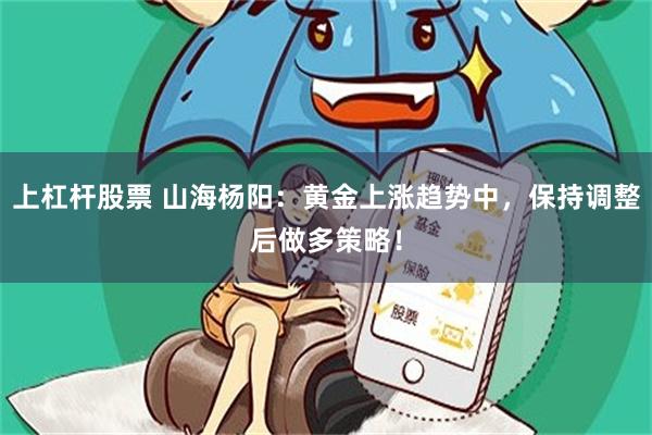 上杠杆股票 山海杨阳：黄金上涨趋势中，保持调整后做多策略！
