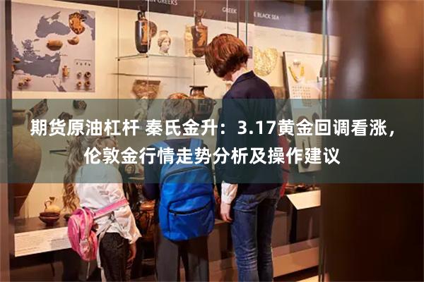期货原油杠杆 秦氏金升：3.17黄金回调看涨，伦敦金行情走势分析及操作建议