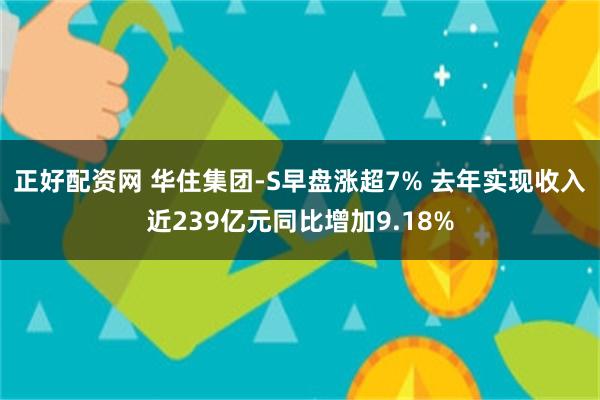 正好配资网 华住集团-S早盘涨超7% 去年实现收入近239亿元同比增加9.18%