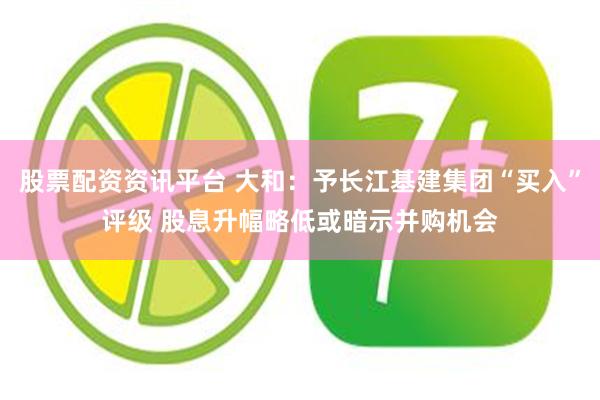 股票配资资讯平台 大和：予长江基建集团“买入”评级 股息升幅略低或暗示并购机会
