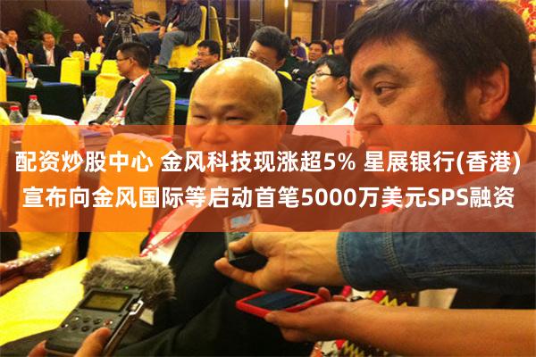 配资炒股中心 金风科技现涨超5% 星展银行(香港)宣布向金风国际等启动首笔5000万美元SPS融资