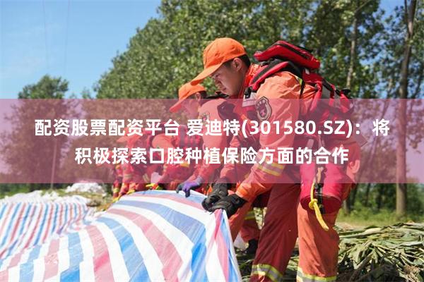 配资股票配资平台 爱迪特(301580.SZ)：将积极探索口腔种植保险方面的合作