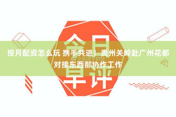 按月配资怎么玩 携手共进！贵州关岭赴广州花都对接东西部协作工作