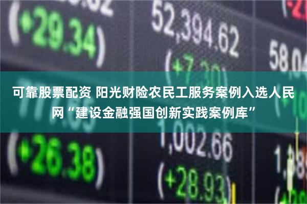 可靠股票配资 阳光财险农民工服务案例入选人民网“建设金融强国创新实践案例库”