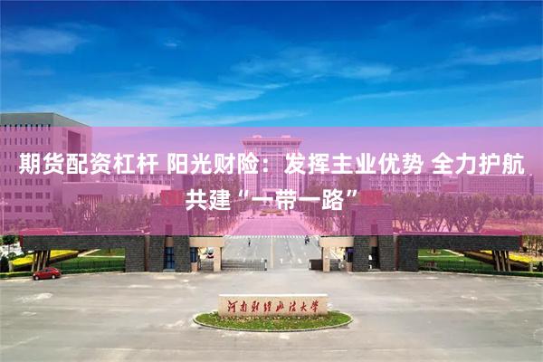 期货配资杠杆 阳光财险：发挥主业优势 全力护航共建“一带一路”
