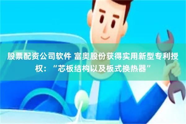 股票配资公司软件 富奥股份获得实用新型专利授权：“芯板结构以及板式换热器”
