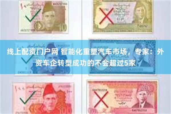 线上配资门户网 智能化重塑汽车市场，专家：外资车企转型成功的不会超过5家