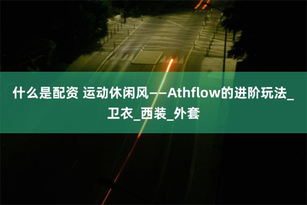 什么是配资 运动休闲风——Athflow的进阶玩法_卫衣_西装_外套