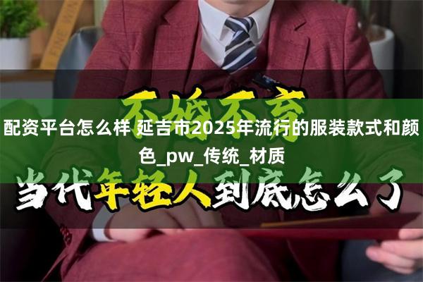 配资平台怎么样 延吉市2025年流行的服装款式和颜色_pw_传统_材质