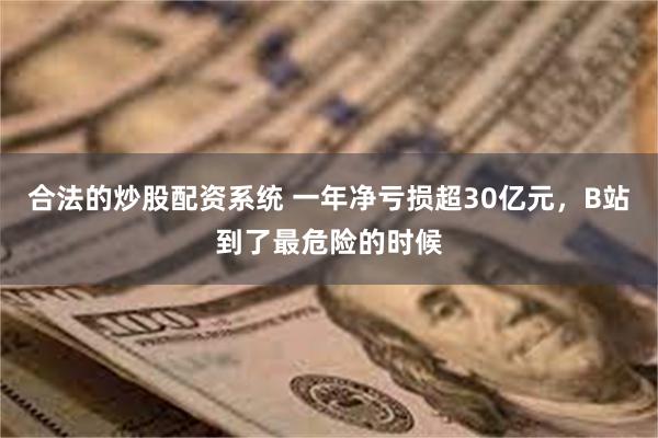 合法的炒股配资系统 一年净亏损超30亿元，B站到了最危险的时候