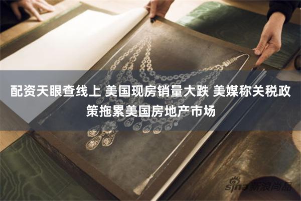 配资天眼查线上 美国现房销量大跌 美媒称关税政策拖累美国房地产市场