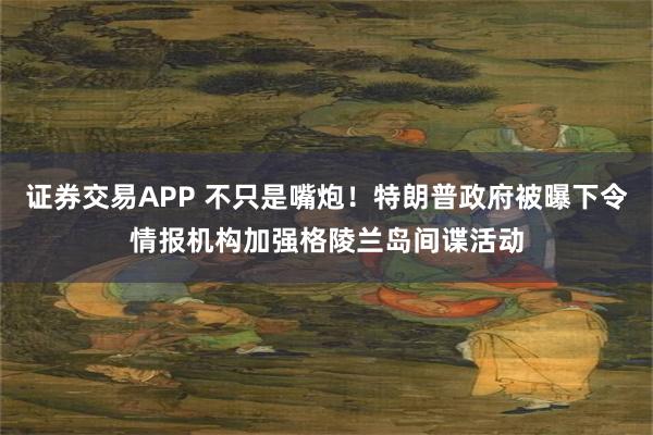 证券交易APP 不只是嘴炮！特朗普政府被曝下令情报机构加强格陵兰岛间谍活动