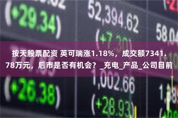 按天股票配资 英可瑞涨1.18%，成交额7341.78万元，后市是否有机会？_充电_产品_公司目前