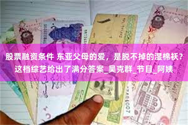 股票融资条件 东亚父母的爱，是脱不掉的湿棉袄？这档综艺给出了满分答案_吴克群_节目_阿姨