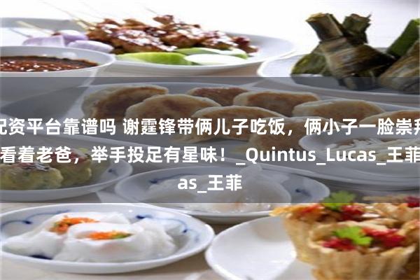 配资平台靠谱吗 谢霆锋带俩儿子吃饭，俩小子一脸崇拜看着老爸，举手投足有星味！_Quintus_Lucas_王菲