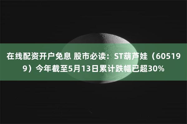 在线配资开户免息 股市必读：ST葫芦娃（605199）今年截至5月13日累计跌幅已超30%