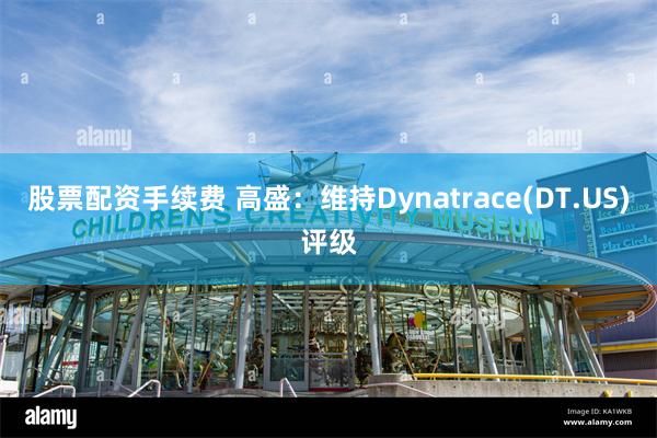 股票配资手续费 高盛：维持Dynatrace(DT.US)评级