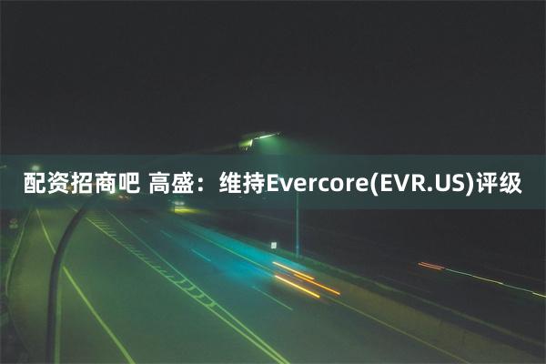 配资招商吧 高盛：维持Evercore(EVR.US)评级