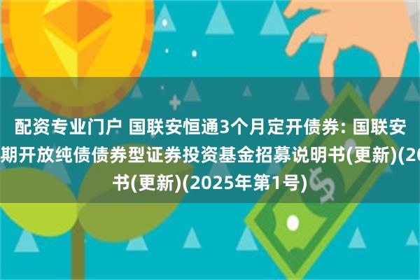 配资专业门户 国联安恒通3个月定开债券: 国联安恒通3个月定期开放纯债债券型证券投资基金招募说明书(更新)(2025年第1号)