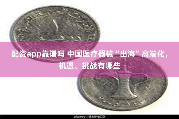配资app靠谱吗 中国医疗器械“出海”高端化，机遇、挑战有哪些