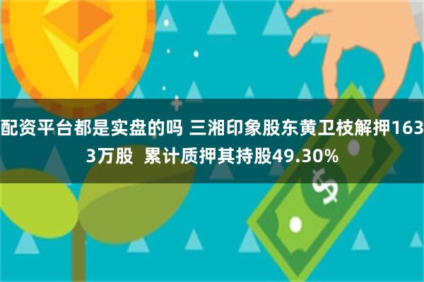 配资平台都是实盘的吗 三湘印象股东黄卫枝解押1633万股  累计质押其持股49.30%