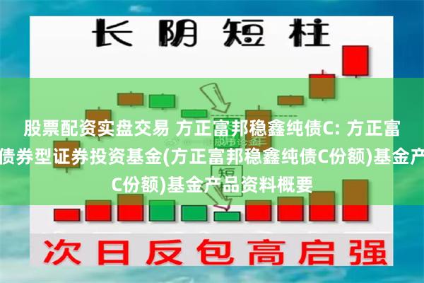 股票配资实盘交易 方正富邦稳鑫纯债C: 方正富邦稳鑫纯债债券型证券投资基金(方正富邦稳鑫纯债C份额)基金产品资料概要