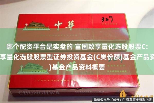 哪个配资平台是实盘的 富国致享量化选股股票C: 富国致享量化选股股票型证券投资基金(C类份额)基金产品资料概要