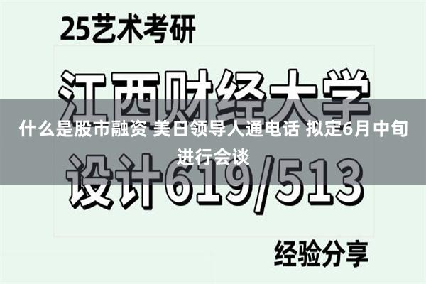 什么是股市融资 美日领导人通电话 拟定6月中旬进行会谈
