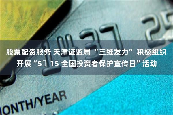 股票配资服务 天津证监局 “三维发力” 积极组织开展“5・15 全国投资者保护宣传日”活动