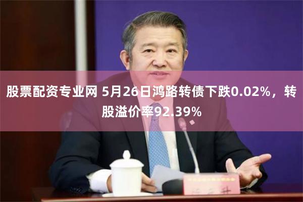 股票配资专业网 5月26日鸿路转债下跌0.02%，转股溢价率92.39%