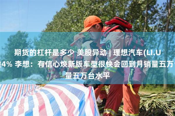 期货的杠杆是多少 美股异动 | 理想汽车(LI.US)涨逾4% 李想：有信心焕新版车型很快会回到月销量五万台水平