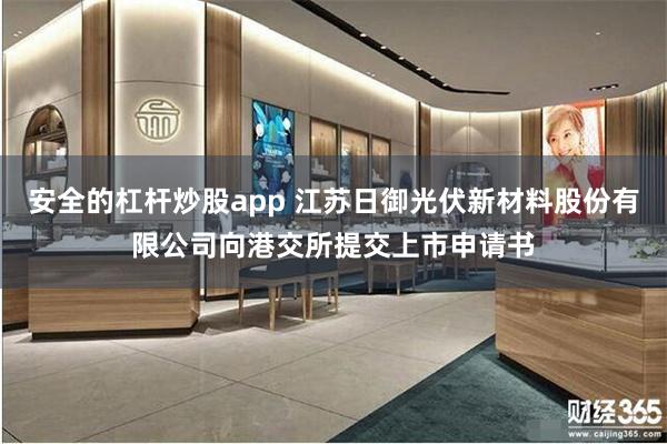 安全的杠杆炒股app 江苏日御光伏新材料股份有限公司向港交所提交上市申请书