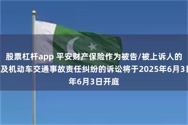 股票杠杆app 平安财产保险作为被告/被上诉人的2起涉及机动车交通事故责任纠纷的诉讼将于2025年6月3日开庭
