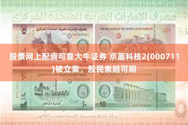 股票网上配资可靠大牛证券 京蓝科技2(000711)被立案，股民索赔可期