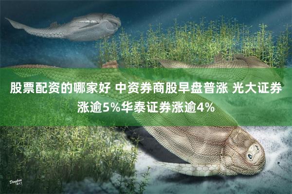 股票配资的哪家好 中资券商股早盘普涨 光大证券涨逾5%华泰证券涨逾4%